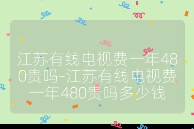 江蘇有線電視費一年480貴嗎-江蘇有線電視費一年480貴嗎多少錢