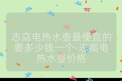 志高電熱水壺最便宜的要多少錢一個-志高電熱水壺價格