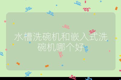 水槽洗碗機(jī)和嵌入式洗碗機(jī)哪個(gè)好