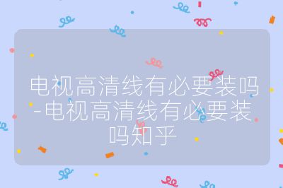 電視高清線有必要裝嗎-電視高清線有必要裝嗎知乎