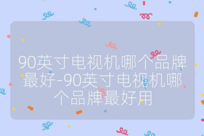 90英寸電視機哪個品牌最好-90英寸電視機哪個品牌最好用