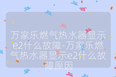 萬家樂燃氣熱水器顯示e2什么故障-萬家樂燃氣熱水器顯示e2什么故障原因