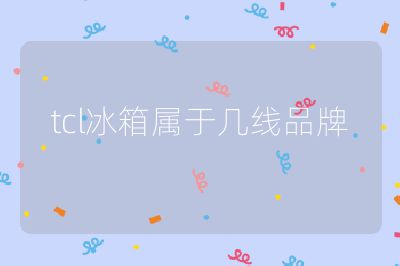 tcl冰箱屬于幾線品牌