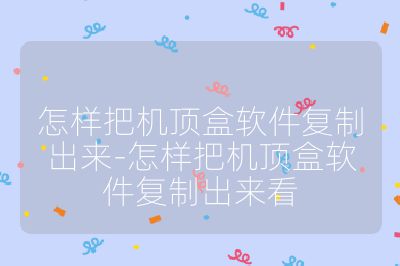 怎樣把機(jī)頂盒軟件復(fù)制出來-怎樣把機(jī)頂盒軟件復(fù)制出來看