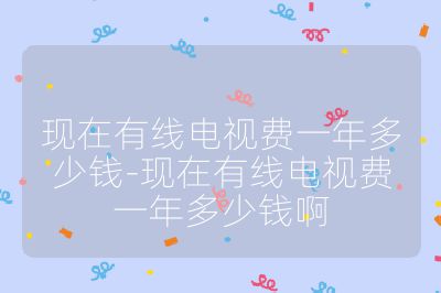 現(xiàn)在有線電視費(fèi)一年多少錢-現(xiàn)在有線電視費(fèi)一年多少錢啊