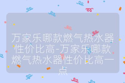 萬(wàn)家樂(lè)哪款燃?xì)鉄崴餍詢(xún)r(jià)比高-萬(wàn)家樂(lè)哪款燃?xì)鉄崴餍詢(xún)r(jià)比高一點(diǎn)