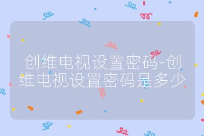 創(chuàng)維電視設(shè)置密碼-創(chuàng)維電視設(shè)置密碼是多少