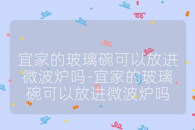 宜家的玻璃碗可以放進微波爐嗎-宜家的玻璃碗可以放進微波爐嗎