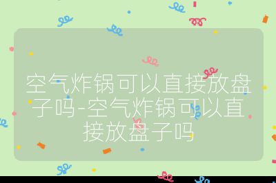 空氣炸鍋可以直接放盤子嗎-空氣炸鍋可以直接放盤子嗎