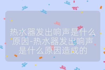 熱水器發出響聲是什么原因-熱水器發出響聲是什么原因造成的