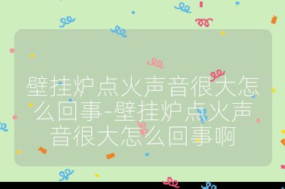 壁掛爐點火聲音很大怎么回事-壁掛爐點火聲音很大怎么回事啊