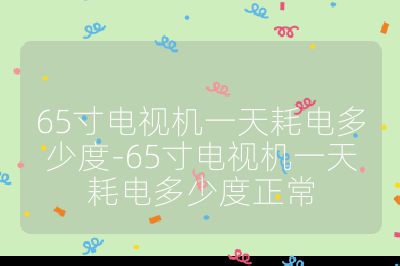 65寸電視機一天耗電多少度-65寸電視機一天耗電多少度正常