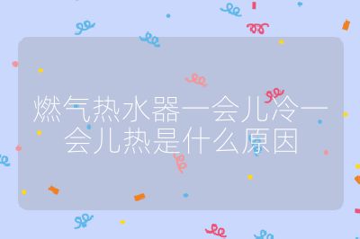 燃氣熱水器一會兒冷一會兒熱是什么原因