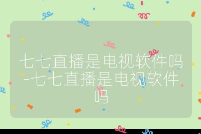 七七直播是電視軟件嗎-七七直播是電視軟件嗎