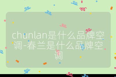 chunlan是什么品牌空調(diào)-春蘭是什么品牌空調(diào)