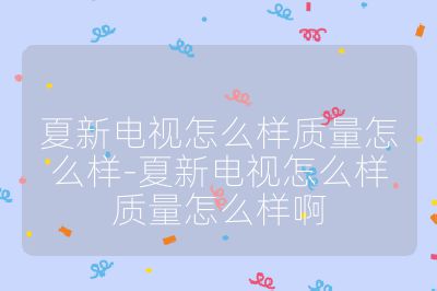 夏新電視怎么樣質量怎么樣-夏新電視怎么樣質量怎么樣啊