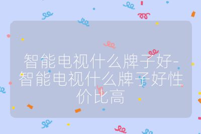 智能電視什么牌子好-智能電視什么牌子好性價比高