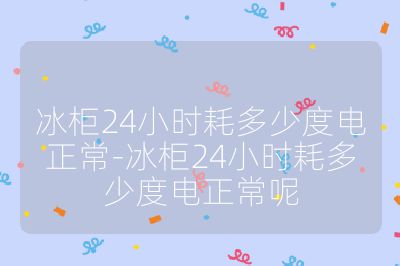 冰柜24小時耗多少度電正常-冰柜24小時耗多少度電正常呢