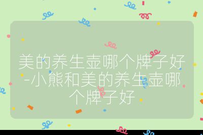 美的養(yǎng)生壺哪個(gè)牌子好-小熊和美的養(yǎng)生壺哪個(gè)牌子好