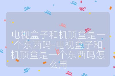 電視盒子和機(jī)頂盒是一個東西嗎-電視盒子和機(jī)頂盒是一個東西嗎怎么用