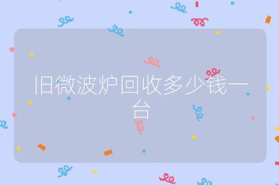 舊微波爐回收多少錢(qián)一臺(tái)