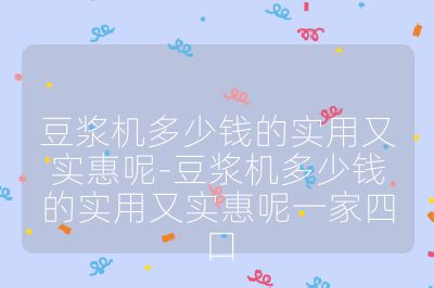 豆?jié){機(jī)多少錢的實用又實惠呢-豆?jié){機(jī)多少錢的實用又實惠呢一家四口