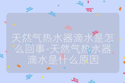天然氣熱水器滴水是怎么回事-天然氣熱水器滴水是什么原因