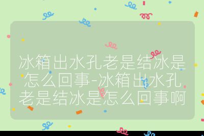 冰箱出水孔老是結冰是怎么回事-冰箱出水孔老是結冰是怎么回事啊