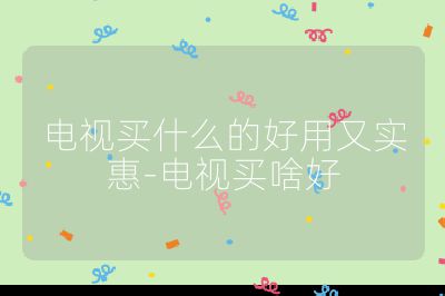 電視買什么的好用又實惠-電視買啥好
