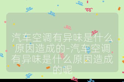 汽車空調有異味是什么原因造成的-汽車空調有異味是什么原因造成的呢
