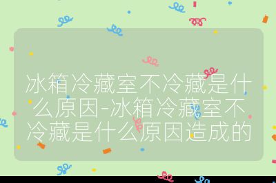 冰箱冷藏室不冷藏是什么原因-冰箱冷藏室不冷藏是什么原因造成的
