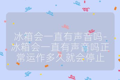 冰箱會一直有聲音嗎-冰箱會一直有聲音嗎正常運作多久就會停止