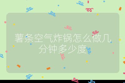 薯?xiàng)l空氣炸鍋怎么做幾分鐘多少度