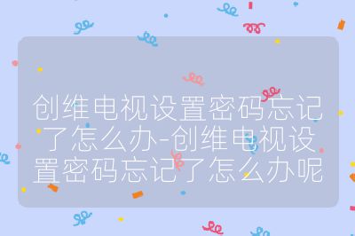 創(chuàng)維電視設(shè)置密碼忘記了怎么辦-創(chuàng)維電視設(shè)置密碼忘記了怎么辦呢