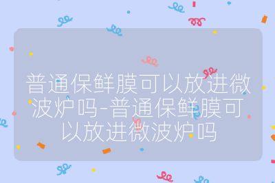 普通保鮮膜可以放進微波爐嗎-普通保鮮膜可以放進微波爐嗎