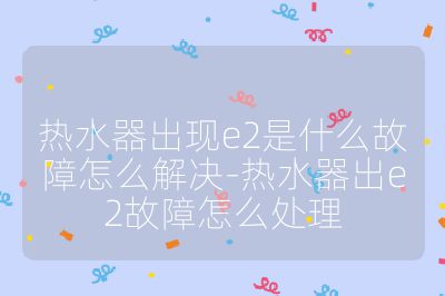 熱水器出現(xiàn)e2是什么故障怎么解決-熱水器出e2故障怎么處理
