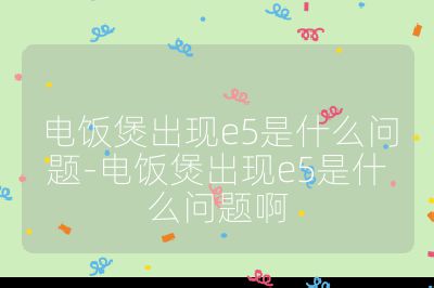 電飯煲出現(xiàn)e5是什么問題-電飯煲出現(xiàn)e5是什么問題啊