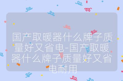 國產(chǎn)取暖器什么牌子質(zhì)量好又省電-國產(chǎn)取暖器什么牌子質(zhì)量好又省電耐用