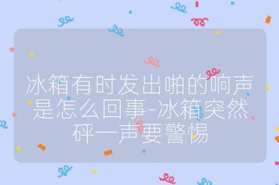 冰箱有時發出啪的響聲是怎么回事-冰箱突然砰一聲要警惕