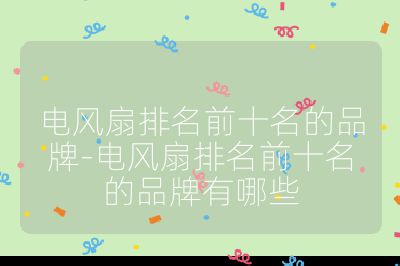 電風(fēng)扇排名前十名的品牌-電風(fēng)扇排名前十名的品牌有哪些