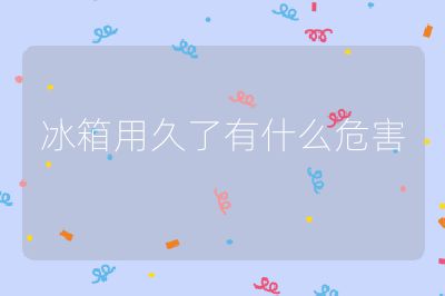 冰箱用久了有什么危害