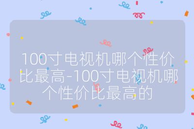 100寸電視機哪個性價比最高-100寸電視機哪個性價比最高的