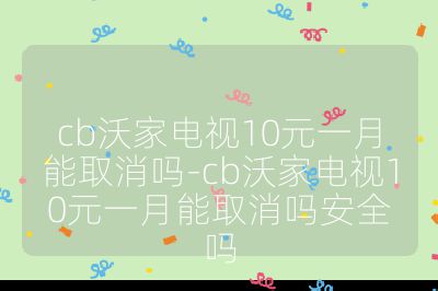 cb沃家電視10元一月能取消嗎-cb沃家電視10元一月能取消嗎安全嗎