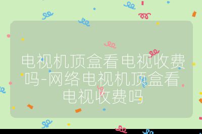 電視機(jī)頂盒看電視收費(fèi)嗎-網(wǎng)絡(luò)電視機(jī)頂盒看電視收費(fèi)嗎