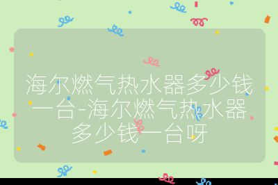 海爾燃?xì)鉄崴鞫嗌馘X(qián)一臺(tái)-海爾燃?xì)鉄崴鞫嗌馘X(qián)一臺(tái)呀
