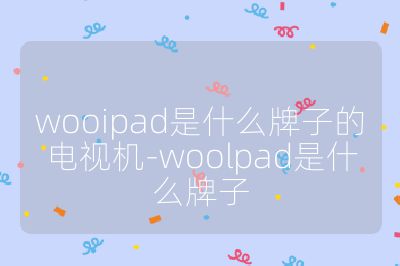 wooipad是什么牌子的電視機-woolpad是什么牌子