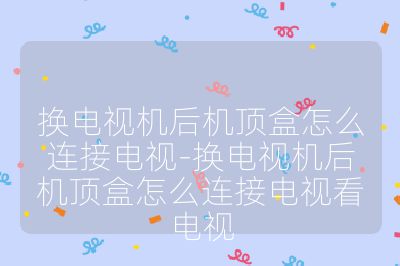 換電視機后機頂盒怎么連接電視-換電視機后機頂盒怎么連接電視看電視