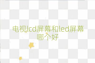 電視lcd屏幕和led屏幕哪個(gè)好