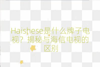 Haishese是什么牌子電視？揭秘與海信電視的區(qū)別