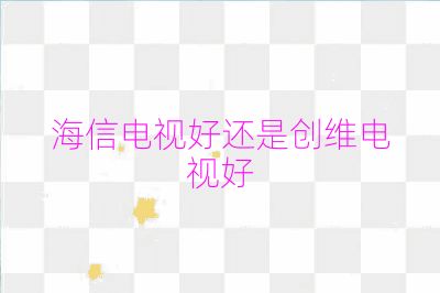 海信電視好還是創維電視好
